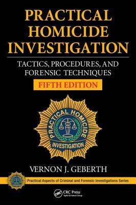 Practical Homicide Investigation: Tactics, Procedures, and Forensic Techniques, Fifth Edition by Vernon J. Geberth