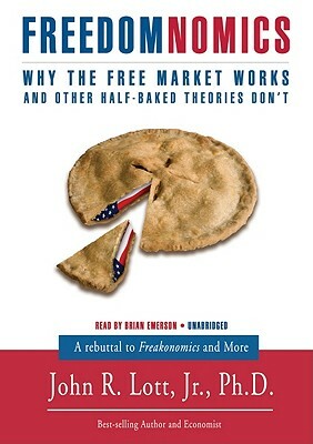 Freedomnomics: Why the Free Market Works and Other Half-Baked Theories Don't by John R. Lott Jr.