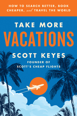 Take More Vacations: How to Search Better, Book Cheaper, and Travel the World by Scott Keyes