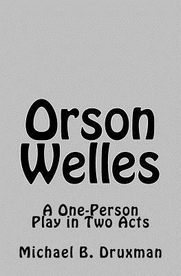 Orson Welles: A One-Person Play in Two Acts by Michael B. Druxman