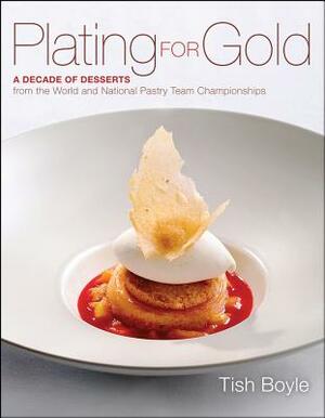 Plating for Gold: A Decade of Dessert Recipes from the World and National Pastry Team Championships by Tish Boyle