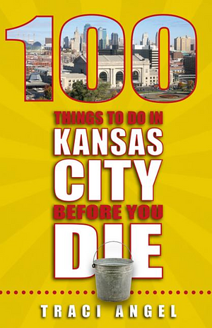 100 Things to Do in Kansas City Before You Die by Traci Angel