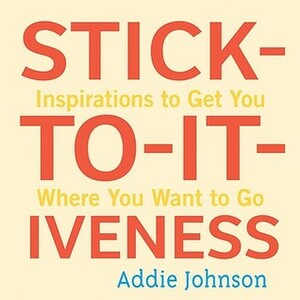 Stick-to-it-iveness: Inspirations to Get You Where You Want to Go by Addie Johnson