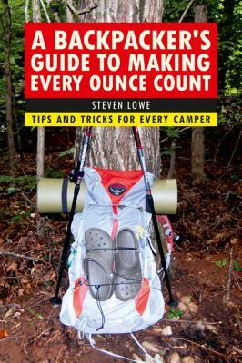 A Backpacker's Guide to Making Every Ounce Count: Tips and Tricks for Every Hike by Steven Lowe