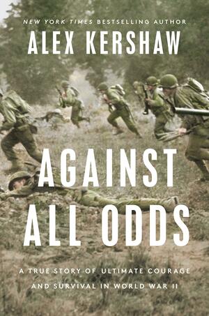 Against All Odds: A True Story of Ultimate Courage and Survival in World War II by Alex Kershaw, Alex Kershaw