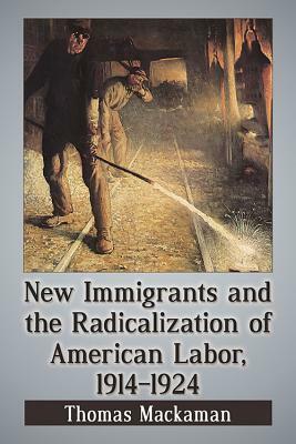 New Immigrants and the Radicalization of American Labor, 1914-1924 by Thomas Mackaman