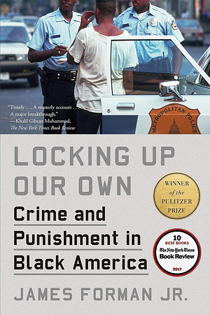 Locking Up Our Own: Crime and Punishment in Black America by James Forman Jr.