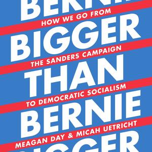 Bigger Than Bernie: How We Go from the Sanders Campaign to Democratic Socialism by Meagan Day, Micah Uetricht