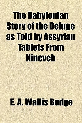 The Babylonian Story of the Deluge as Told by Assyrian Tablets from Nineveh by E.A. Wallis Budge