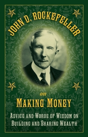 John D. Rockefeller on Making Money: Advice and Words of Wisdom on Building and Sharing Wealth by John D. Rockefeller
