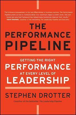 The Performance Pipeline: Getting the Right Performance At Every Level of Leadership by Stephen Drotter, Stephen Drotter