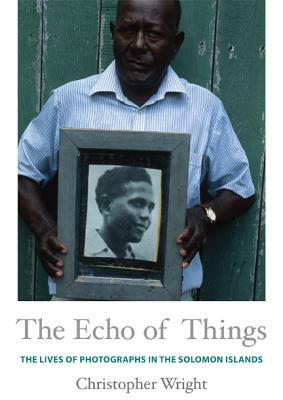 The Echo of Things: The Lives of Photographs in the Solomon Islands by Christopher Wright