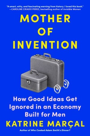 Mother of Invention: How Good Ideas Get Ignored in an Economy Built for Men by Katrine Marçal