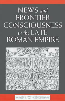 News and Frontier Consciousness in the Late Roman Empire by Mark Graham