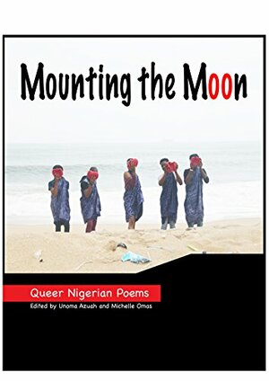 Mounting the Moon: Queer Nigerian Poems by Unoma Azuah, Michelle Omas, Azuah and Omas
