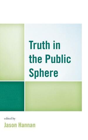 Truth in the Public Sphere by Lewis A. Friedland, Makeda Best, Shelley Sizemore, Jeanette Musselwhite, David I. Backer, Yacine Kout, Lisa Silvestri, Spoma Jovanovic, Paul Lawrie, Thomas Hove, Francis Halsall, Jason Hannan, Charles Bingham, Christopher Gilbert, Jenny Southard, Jeffrey W. Jarman, Chris Balaschak