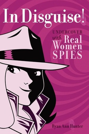 In Disguise!: Undercover with Real Women Spies by Ryan Ann Hunter