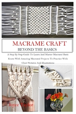 Macramé Craft: BEYOND THE BASICS: A Step By Step Guide To Learn And Master Macramé Basic Knots With Amazing Macramé Projects To Pract by Joyce Taylor