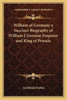 William of Germany a Succinct Biography of William I German Emperor and King of Prussia by Archibald Forbes