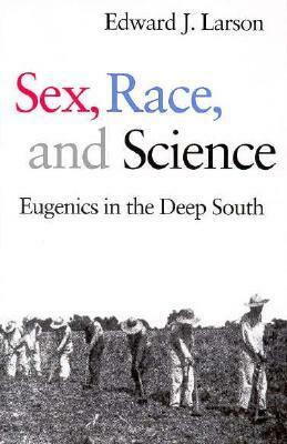 Sex, Race, and Science: Eugenics in the Deep South by Edward J. Larson