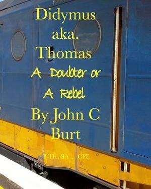 Didymus Aka. Thomas A Doubter Or A Rebel by John C. Burt