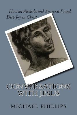 Conversations with Jesus: How an Alcoholic and Anorexic Found Deep Joy in Christ by Michael Phillips