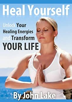 Heal Yourself: Unlock Your Healing Energies And Transform Your Life by John Lake