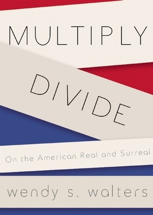 Multiply/Divide: On the American Real and Surreal by Wendy S. Walters