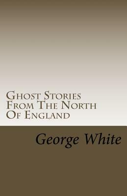 Ghost Stories From The North Of England by George White