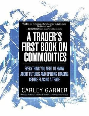 A Trader's First Book on Commodities: Everything You Need to Know about Futures and Options Trading Before Placing a Trade by Carley Garner