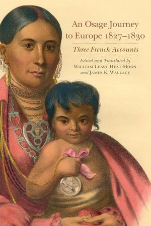 An Osage Journey to Europe, 1827-1830: Three French Accounts by James K. Wallace, William Least Heat-Moon