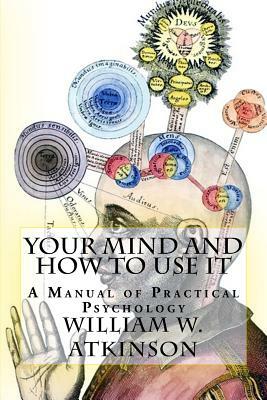 Your Mind and How to Use It: "A Manual of Practical Psychology" by William Walker Atkinson