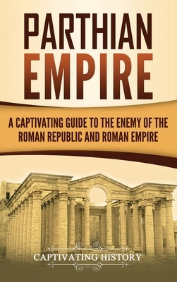 Parthian Empire: A Captivating Guide to the Enemy of the Roman Republic and Roman Empire by Captivating History