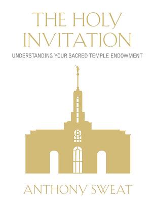 The Holy Invitation: Understanding Your Sacred Temple Endowment by Anthony Sweat