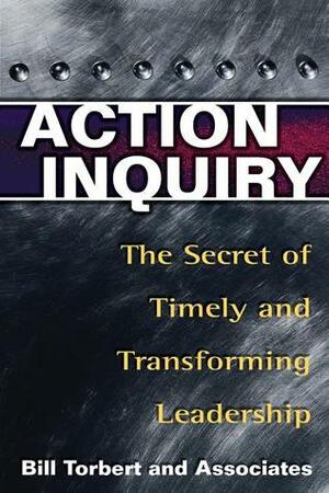 Action Inquiry: The Secret of Timely and Transforming Leadership by William R. Torbert