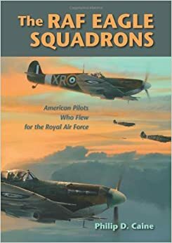 The RAF Eagle Squadrons: American Pilots Who Flew for the Royal Air Force by Philip D. Caine