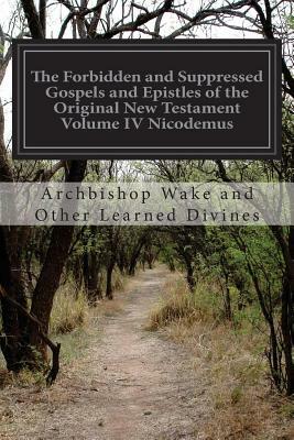 The Forbidden and Suppressed Gospels and Epistles of the Original New Testament Volume IV Nicodemus by Archbishop Wake and Other Learn Divines