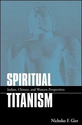 Spiritual Titanism: Indian, Chinese, and Western Perspectives by Nicholas F. Gier