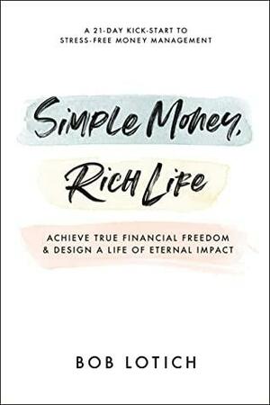 Simple Money, Rich Life: Achieve True Financial Freedom and Design a Life of Eternal Impact by Bob Lotich