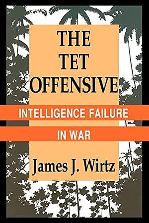 The Tet Offensive: Intelligence Failure in War by James J. Wirtz