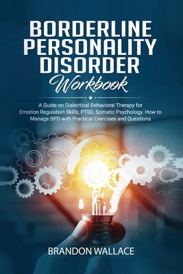 Borderline Personality Disorder Workbook: A Guide on Dialectical Behavioral Therapy for Emotion Regulation Skills, PTSD, Somatic Psychology. How to Ma by Brandon Wallace