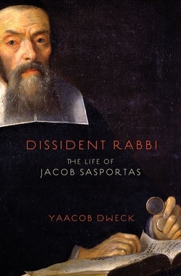 Dissident Rabbi: The Life of Jacob Sasportas by Yaacob Dweck