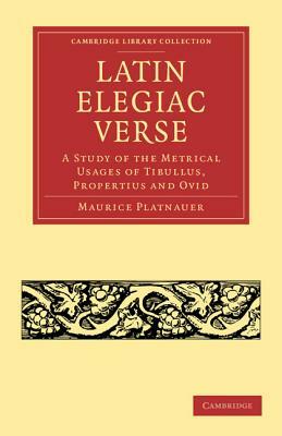 Latin Elegiac Verse: A Study of the Metrical Usages of Tibullus, Propertius and Ovid by Maurice Platnauer