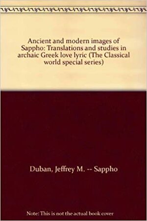 Ancient and Modern Images of Sappho: Translations and Studies in Archaic Greek Love Lyric by Jeffrey M. Duban