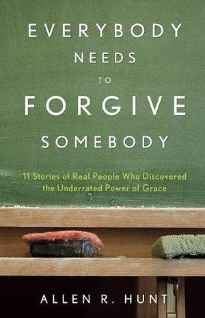 Everybody Needs to Forgive Somebody: 11 Sroires of Real People Who Discovered the Underrated Power of Grace by Allen R. Hunt, Allen R. Hunt