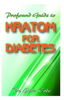 Profound Guide To Kratom for Diabetes: Your complete guide to understanding kratom, diabetes, and how it can be used to manage and cure diabetes! by John Cole