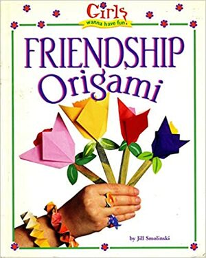 Friendship Origami (Girls Wanna Have Fun!) by Jill Smolinski