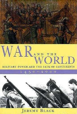 War and the World: Military Power and the Fate of Continents, 1450-2000 by Jeremy Black