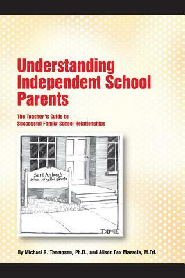 Understanding Independent School Parents: The Teacher's Guide to Successful Fami by Michael G. Thompson Ph. D., Alison Fox Mazzola M. Ed