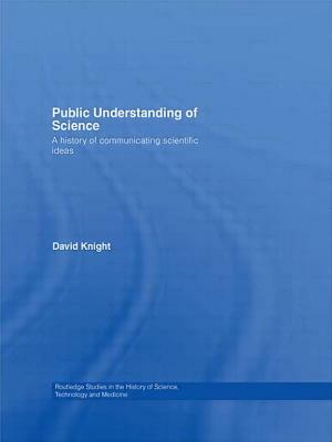 Public Understanding of Science: A History of Communicating Scientific Ideas by David Knight